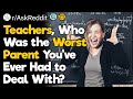 Teachers, Who Was the Worst Parent You’ve Ever Had to Deal With?