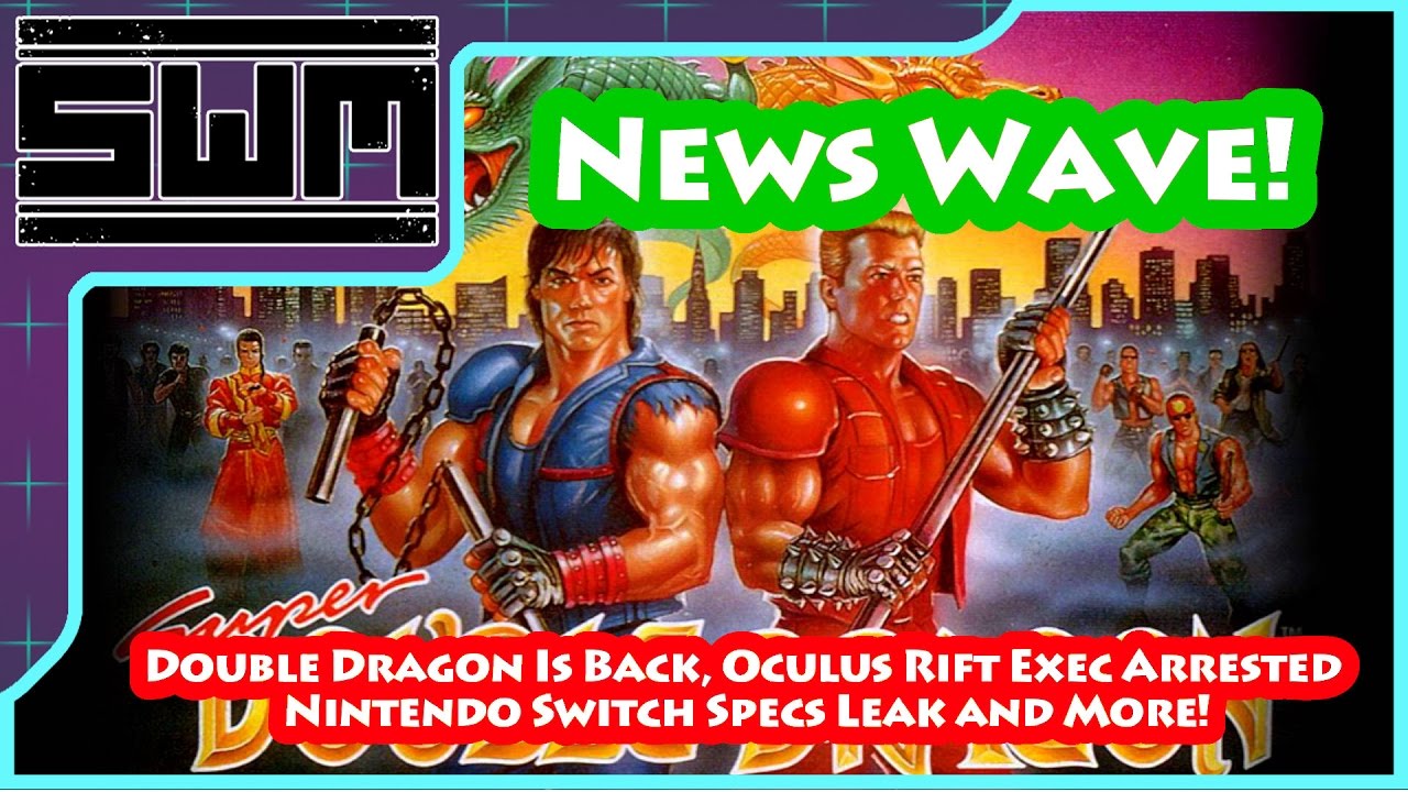 News Wave! - Double Dragon Is Back, Oculus Rift Exec Arrested, Nintendo Switch Specs Leak and More!