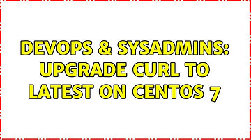 DevOps & SysAdmins: Upgrade curl to latest on CentOS 7 (3 Solutions!!)