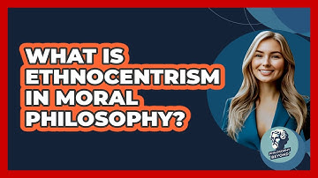 What Is Ethnocentrism In Moral Philosophy? - Philosophy Beyond