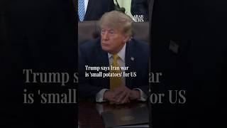 Trump says Iran war is 'small potatoes' for US