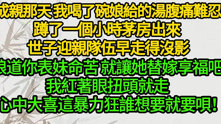 成親那天 我喝了碗娘給的湯腹痛難忍，蹲了一個小時茅房出來 世子迎親隊伍早走得沒影，娘道你表妹命苦 就讓她替嫁享福吧，我紅着眼扭頭就走，心中大喜這暴力狂誰想要就要唄！ - 天天要聞