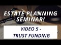 Estate Planning Seminar Video 5 - Trust Funding!
