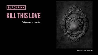 BLACKPINK - Kill This Love (leftovers remix) (short version)