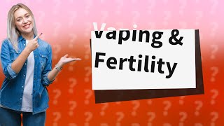 Can vaping affect female fertility?