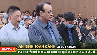 An ninh toàn cảnh ngày 23\/3: Chủ tích Tân Hoàng Minh Đỗ Anh Dũng bị đề nghị mức án 9-10 năm tù