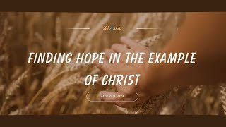 FINDING HOPE IN THE EXAMPLE OF CHRIST  ||  April 27th 2024