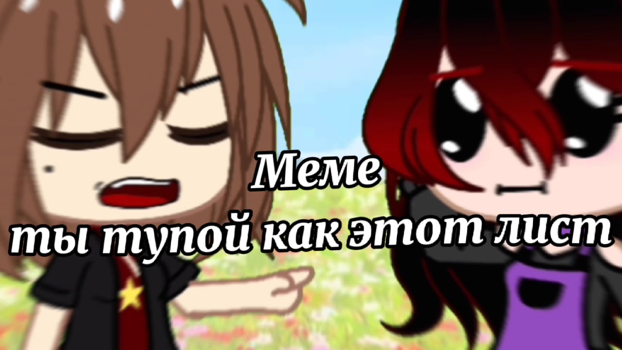 Meme //ТЫ ТУПОЙ.. КАК ЭТОТ ЛИСТ!!??// Gacha club//гача клуб