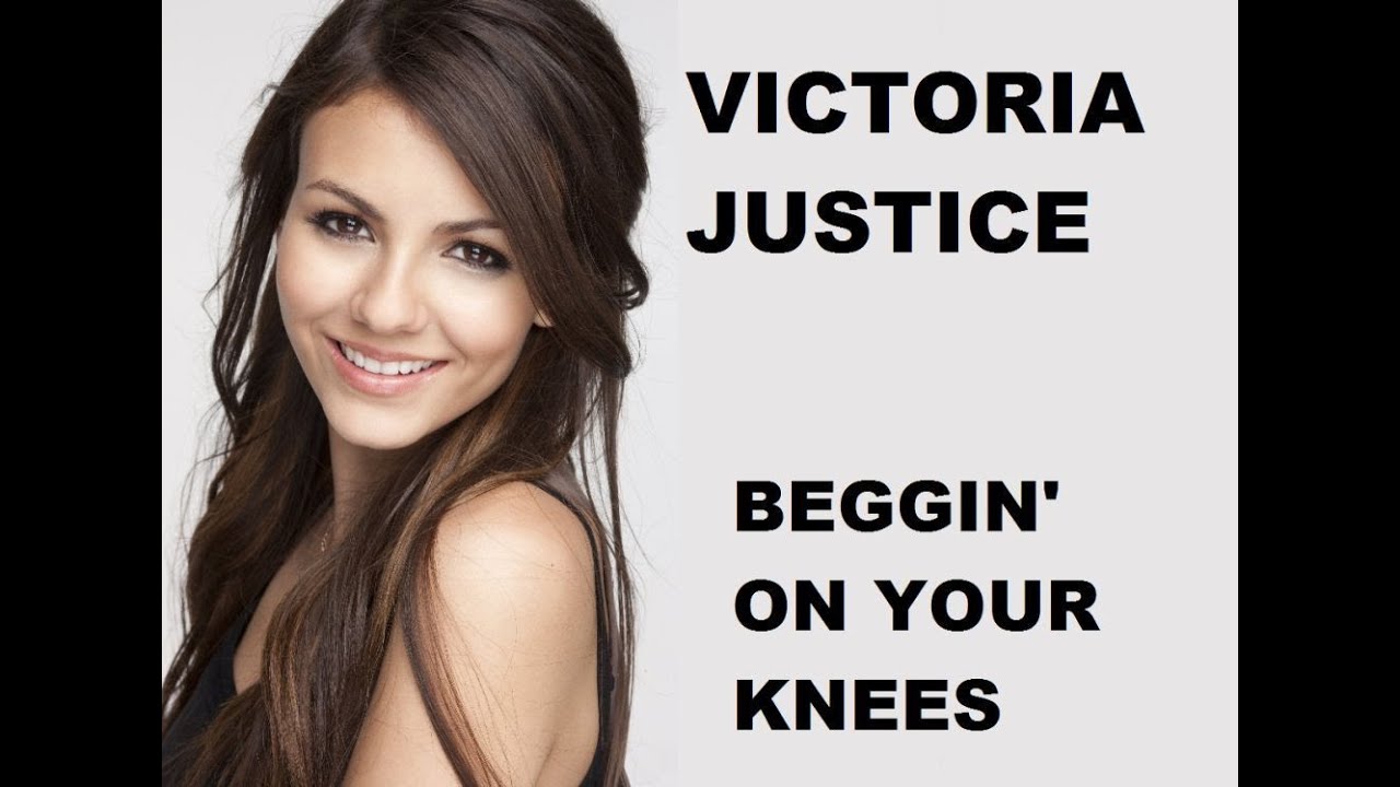 Victoria Justice- Beggin' on your knees. 