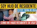 SOY HIJO DE RESIDENTE, MENOR DE EDAD Y ESTOY FUERA DE USA, QUE DEBO HACER PARA SER RESIDENTE?