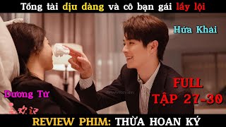 Tổng tài dịu dàng và cô bạn gái lầy lội| Review phim Thừa Hoan Ký full tập 27-30 Dương Tử + Hứa Khải