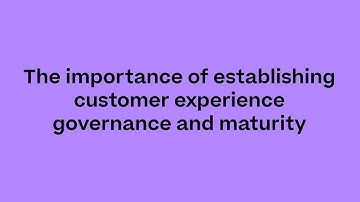 The importance of establishing customer experience governance and maturity