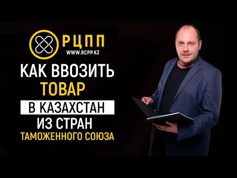 Как ввозить товар в Казахстан из стран Таможенного Союза (Россия, Белоруссия, Армения, Киргизия)