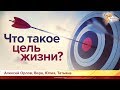 Что такое цель жизни?  Алексей Орлов, Вера, Юлия и Татьяна