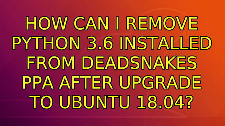 Ubuntu: How can I remove python 3.6 installed from deadsnakes PPA after upgrade to Ubuntu 18.04?