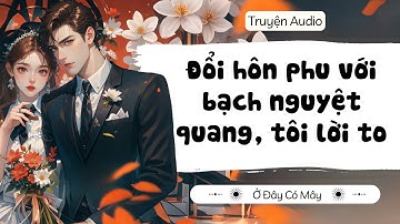 [ Truyện Audio ] Đổi hôn phu với bạch nguyệt quang, tôi lời to | Ở Đây Có Mây