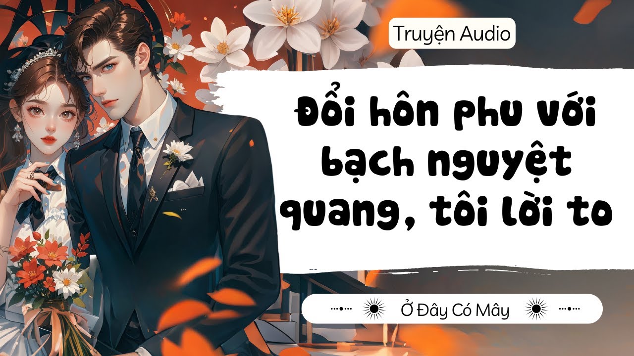 [ Truyện Audio ] Đổi hôn phu với bạch nguyệt quang, tôi lời to | Ở Đây Có Mây