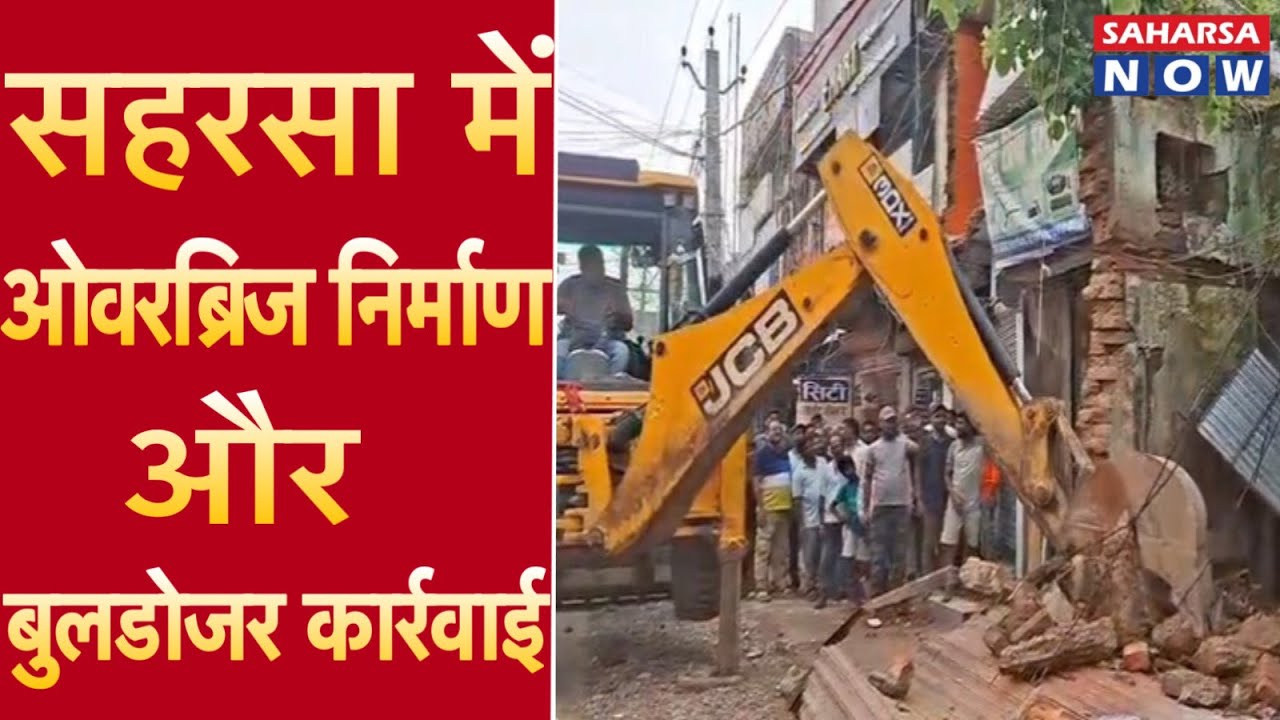सहरसा में ओवरब्रिज निर्माण और बुलडोजर कार्रवाई 