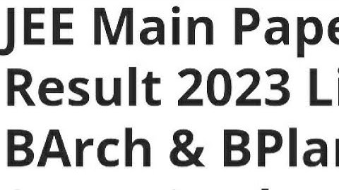 JEE MAIN PAPER 2 RESULT 2023 FOR BARCH AND BPLAN RELEASED DATE OUT,HOW TO DOWNLOAD, CUTOFF