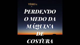 PERDENDO O MEDO DA MÁQUINA DE COSTURA Vídeo 2