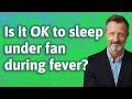 Is it ok to sleep under fan during fever