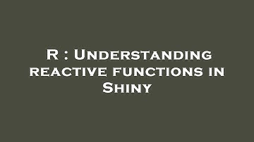 R : Understanding reactive functions in Shiny