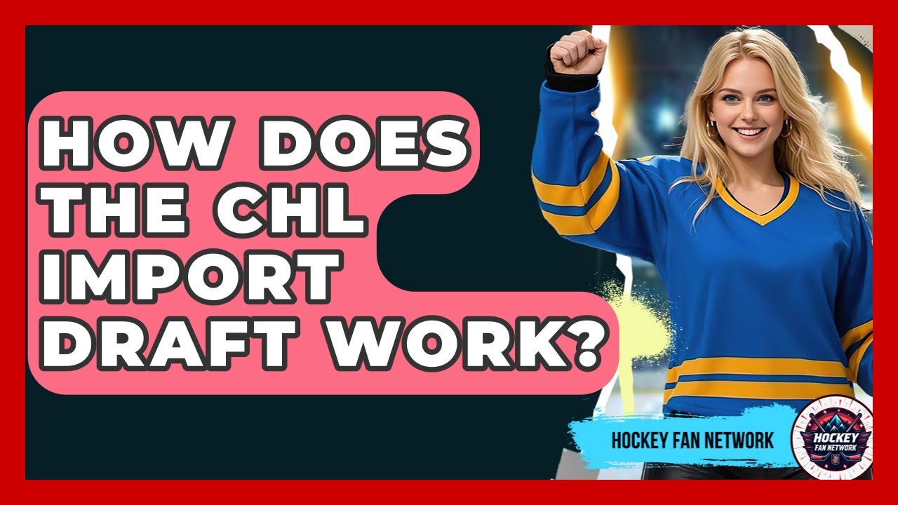 How Does The CHL Import Draft Work? - Hockey Fan Network