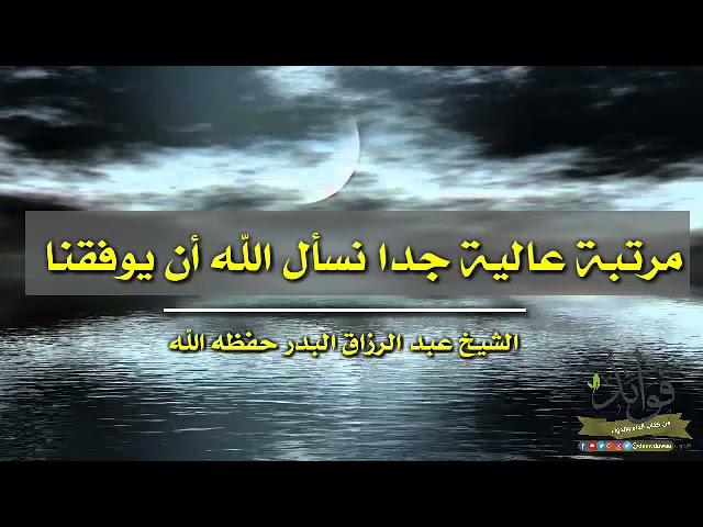 مرتبة عالية جدا نسأل الله أن يوفقنا/ الشيخ عبد الرزاق البدر حفظه الله