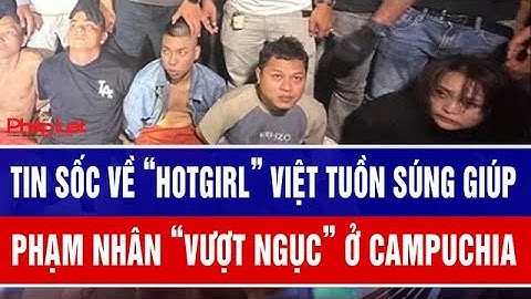 Tin sốc về “hotgirl” Việt tuồn súng giúp phạm nhân “vượt ngục” ở Campuchia