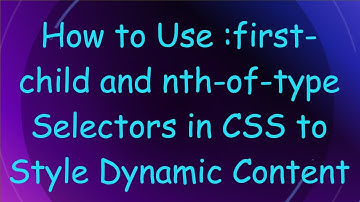 How to Use :first-child and nth-of-type Selectors in CSS to Style Dynamic Content
