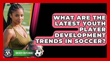 What Are The Latest Youth Player Development Trends In Soccer? - Soccer Stats Vault
