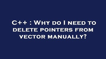 C++ : Why do I need to delete pointers from vector manually?