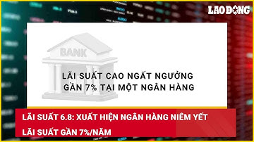 Lãi suất 6.8: Xuất hiện ngân hàng niêm yết lãi suất gần 7%/năm| Báo Lao Động
