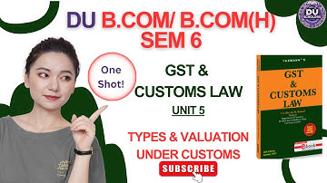 DU GST & Customs Law | Unit 5: Types & Valuation under Customs | B.Com/B.Com (H) | Semester 6