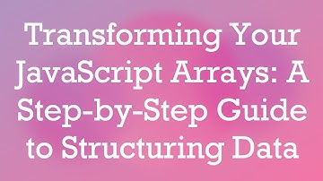 Transforming Your JavaScript Arrays: A Step-by-Step Guide to Structuring Data