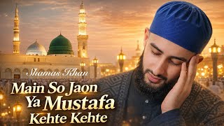 Main So Jaon Ya Mustafa Kehte Kehte| Shamas Khan| Ramadan 2026| New