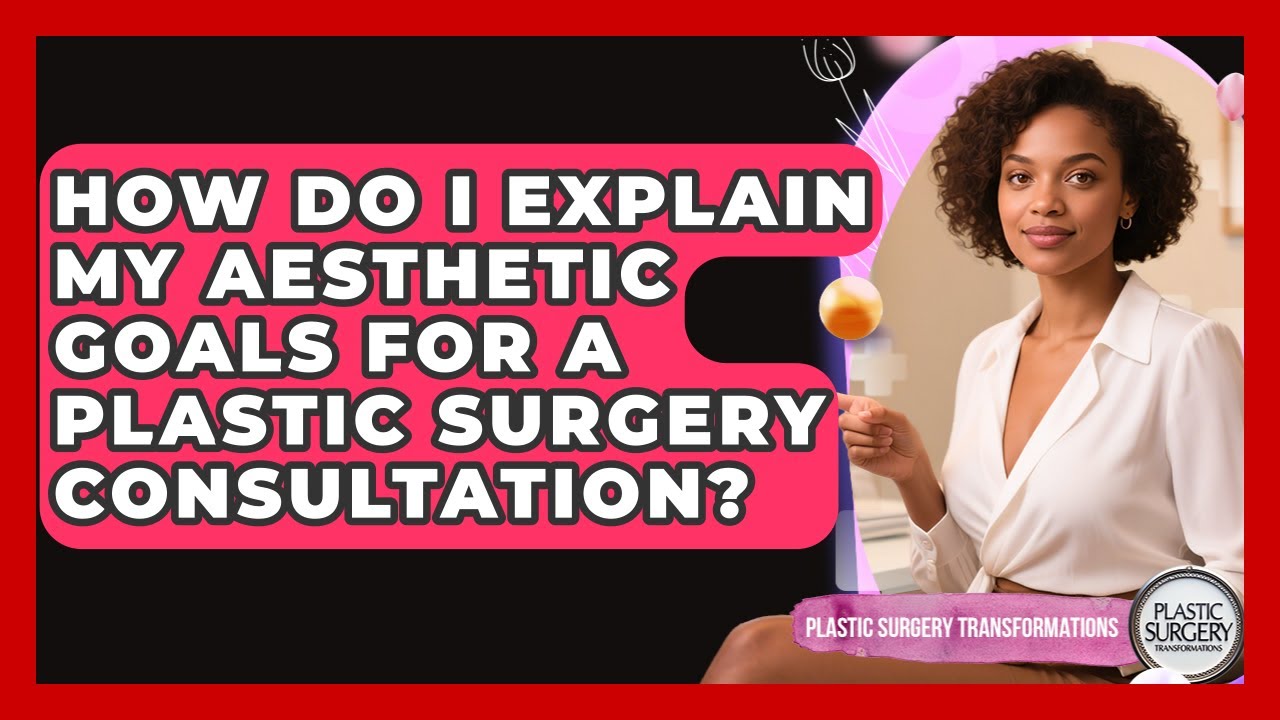 How Do I Explain My Aesthetic Goals For A Plastic Surgery Consultation
