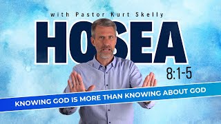 Knowing God is more than knowing about God | Hosea 8:1-5 | Pastor Kurt