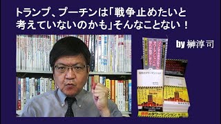 トランプ、プーチンは「戦争止めたいと考えていないのかも」そんなことない！ by榊淳司