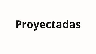 How To Pronounce Proyectadas