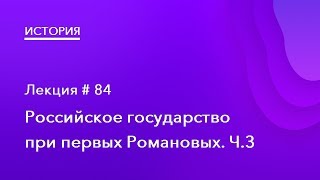 84. Российское государство при первых Романовых. Часть 3