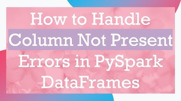 How to Handle Column Not Present Errors in PySpark DataFrames