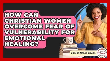 How Can Christian Women Overcome Fear Of Vulnerability For Emotional Healing?