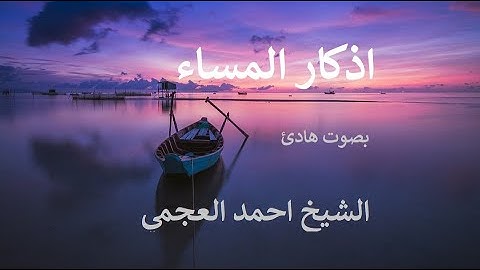 اذكار المساء بصوت هادئ للشيخ أحمد العجمي