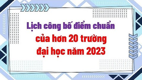 Lịch công bố điểm chuẩn của hơn 20 trường đại học 2023
