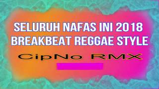 SELURUH NAFAS INI 2018 BREAKBEAT REGGAE STYLE [ CipNo RMX ]