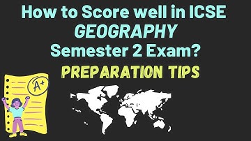 How to Score well in ICSE GEOGRAPHY Semester 2 Exams? Preparation tips