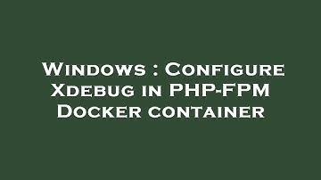 Windows : Configure Xdebug in PHP-FPM Docker container