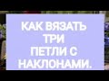 КАК ВЯЗАТЬ ТРИ ПЕТЛИ  ВМЕСТЕ С НАКЛОНОМ ВПРАВО.ВЛЕВО.ЦЕНТРАЛЬНАЯ ПЕТЛЯ СВЕРХУ.БАБУШКИН. КЛАССИЧЕСКИЙ