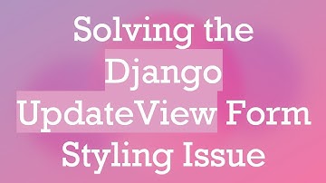 Solving the Django UpdateView Form Styling Issue